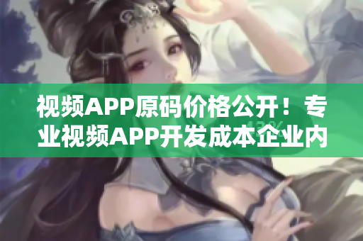 视频APP原码价格公开！专业视频APP开发成本企业内购制发布