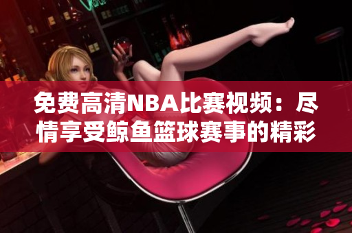 免费高清NBA比赛视频：尽情享受鲸鱼篮球赛事的精彩！