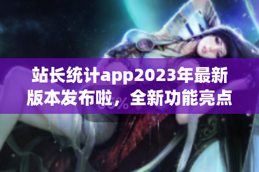 站长统计app2023年最新版本发布啦，全新功能亮点解析！