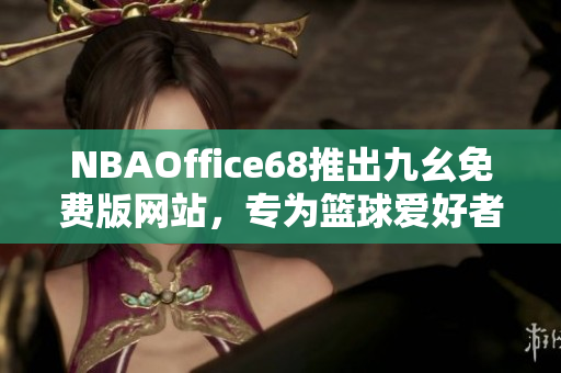 NBAOffice68推出九幺免费版网站，专为篮球爱好者打造