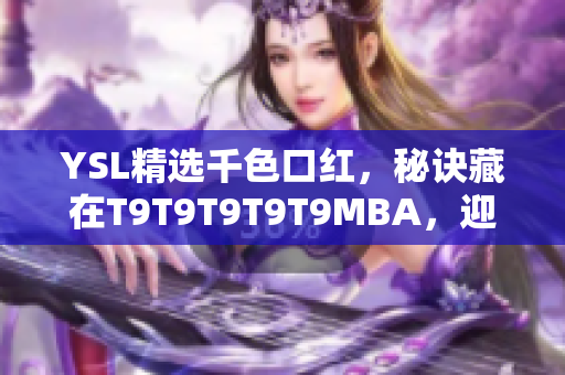 YSL精选千色口红，秘诀藏在T9T9T9T9T9MBA，迎接千人千面的美丽变身