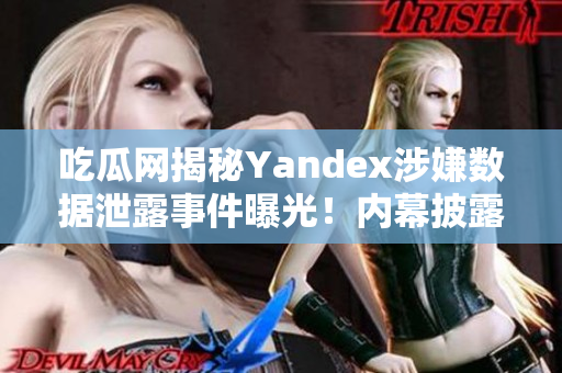 吃瓜网揭秘Yandex涉嫌数据泄露事件曝光！内幕披露引发热议