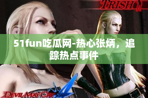 51fun吃瓜网-热心张炳，追踪热点事件