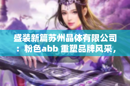 盛装新篇苏州晶体有限公司：粉色abb 重塑品牌风采，振奋行业格局