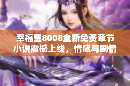 幸福宝8008全新免费章节小说震撼上线，情感与剧情并存，为您呈现最动人故事