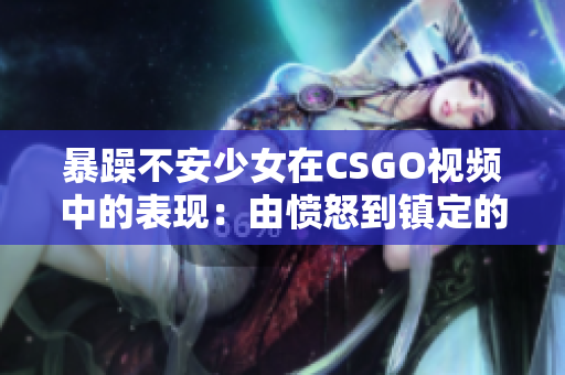 暴躁不安少女在CSGO视频中的表现：由愤怒到镇定的成长历程