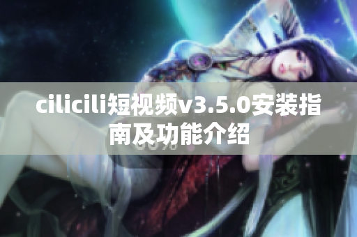 cilicili短视频v3.5.0安装指南及功能介绍