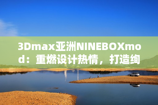 3Dmax亚洲NINEBOXmod：重燃设计热情，打造绚丽未来