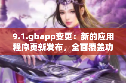 9.1.gbapp变更：新的应用程序更新发布，全面覆盖功能优化