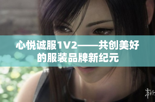 心悦诚服1V2——共创美好的服装品牌新纪元