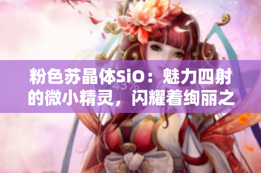 粉色苏晶体SiO：魅力四射的微小精灵，闪耀着绚丽之光