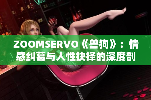 ZOOMSERVO《兽狗》：情感纠葛与人性抉择的深度剖析