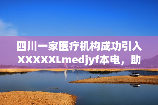 四川一家医疗机构成功引入XXXXXLmedjyf本电，助力医疗事业迈向新高度