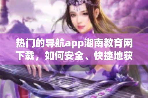 热门的导航app湖南教育网下载，如何安全、快捷地获取？