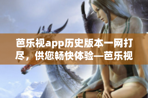 芭乐视app历史版本一网打尽，供您畅快体验—芭乐视app旧版下载全纪录