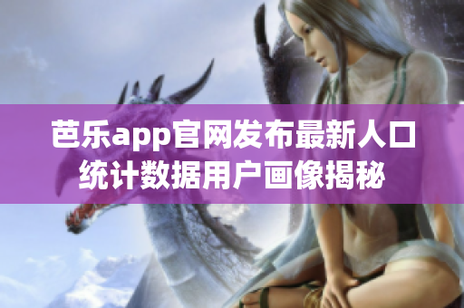 芭乐app官网发布最新人口统计数据用户画像揭秘