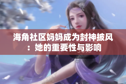 海角社区妈妈成为封神披风：她的重要性与影响