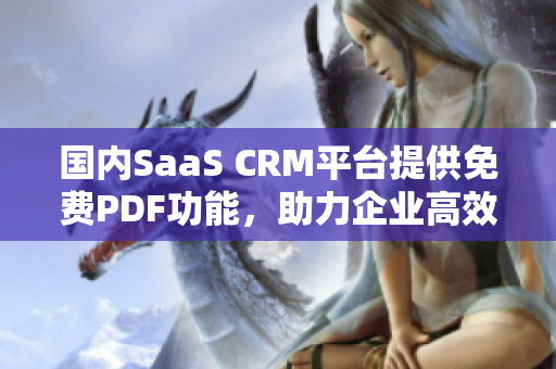 国内SaaS CRM平台提供免费PDF功能，助力企业高效管理客户关系