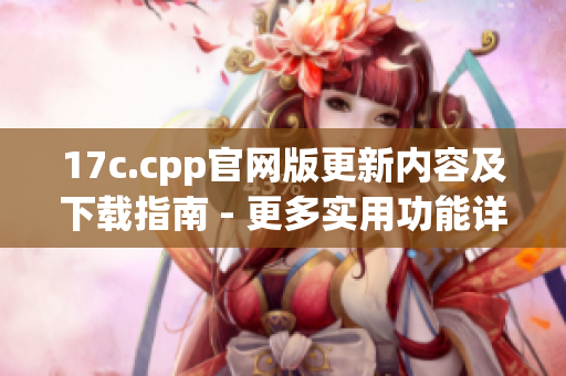 17c.cpp官网版更新内容及下载指南 - 更多实用功能详解