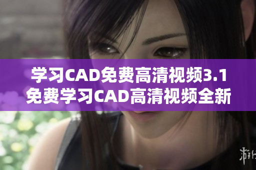 学习CAD免费高清视频3.1免费学习CAD高清视频全新权威版本3.1