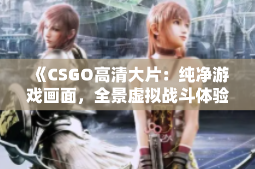 《CSGO高清大片：纯净游戏画面，全景虚拟战斗体验》