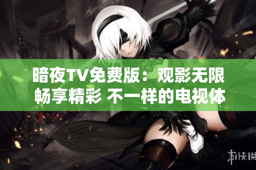 暗夜TV免费版：观影无限 畅享精彩 不一样的电视体验!