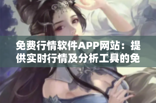 免费行情软件APP网站：提供实时行情及分析工具的免费平台