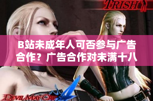 B站未成年人可否参与广告合作？广告合作对未满十八岁用户的影响调查