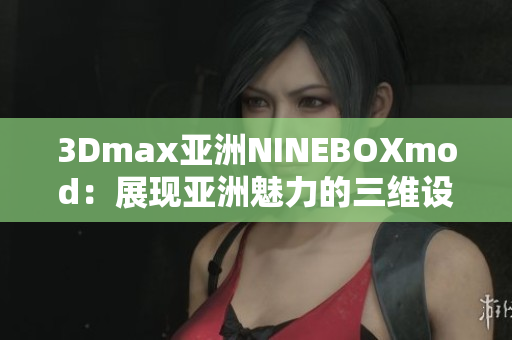 3Dmax亚洲NINEBOXmod：展现亚洲魅力的三维设计创新