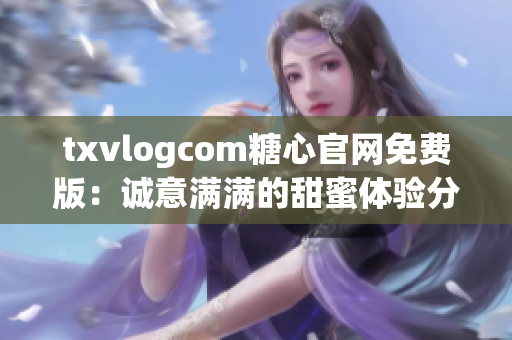 txvlogcom糖心官网免费版：诚意满满的甜蜜体验分享平台