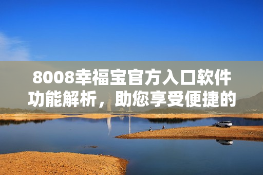 8008幸福宝官方入口软件功能解析，助您享受便捷的生活方式