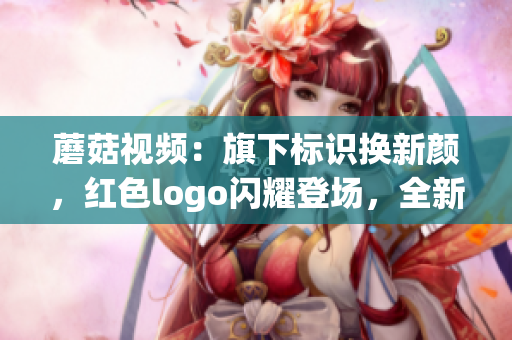 蘑菇视频：旗下标识换新颜，红色logo闪耀登场，全新形象引领潮流！