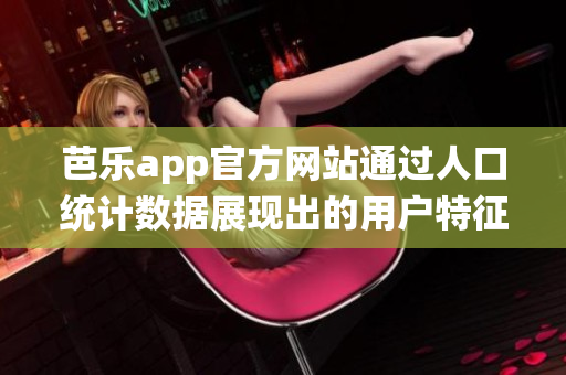 芭乐app官方网站通过人口统计数据展现出的用户特征