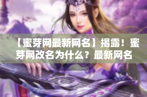 【蜜芽网最新网名】揭露！蜜芽网改名为什么？最新网名曝光！【2021最新版】