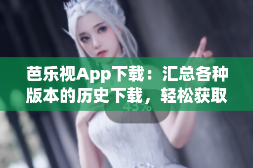 芭乐视App下载：汇总各种版本的历史下载，轻松获取旧版本芭乐视App 