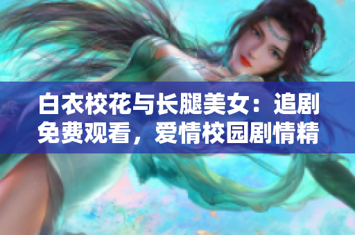 白衣校花与长腿美女：追剧免费观看，爱情校园剧情精彩呈现