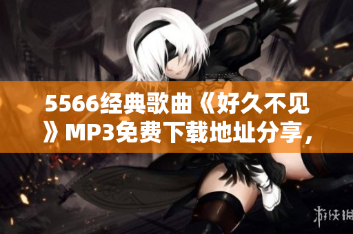 5566经典歌曲《好久不见》MP3免费下载地址分享，精彩回忆随时重温