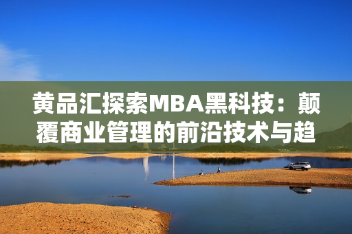 黄品汇探索MBA黑科技：颠覆商业管理的前沿技术与趋势