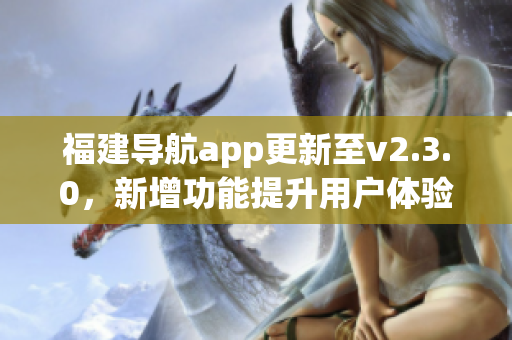 福建导航app更新至v2.3.0，新增功能提升用户体验