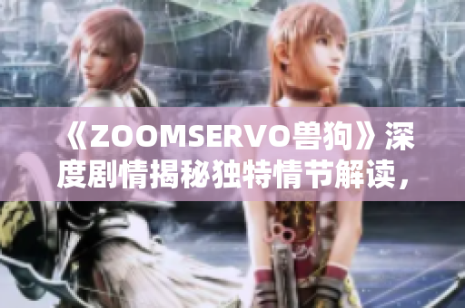 《ZOOMSERVO兽狗》深度剧情揭秘独特情节解读，角色性格分析及创作背后的灵感源泉