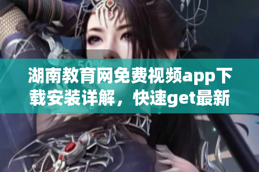 湖南教育网免费视频app下载安装详解，快速get最新学习资源!