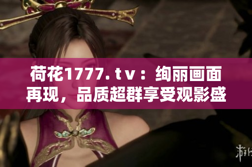 荷花1777. tⅴ：绚丽画面再现，品质超群享受观影盛宴